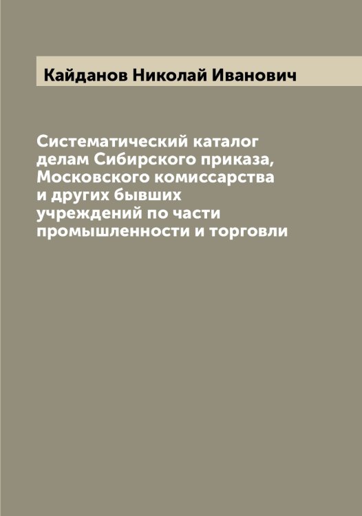 Обложка книги «Систематический каталог делам Сибирского приказа, Московского комиссарства и других бывших учреждений по части промышленности и торговли» — Кайданов Николай Иванович, ISBN 9785519877381