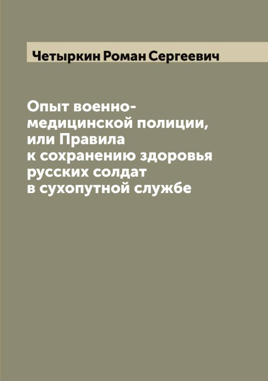 Обложка книги «Опыт военно-медицинской полиции, или Правила к сохранению здоровья русских солдат в сухопутной службе» — Четыркин Роман Сергеевич, ISBN 9785521301812