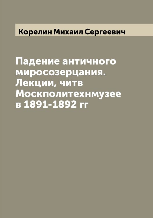 Обложка книги «Падение античного миросозерцания. Лекции, читв Москполитехнмузее в 1891-1892 гг» — Корелин Михаил Сергеевич, ISBN 9785519903073