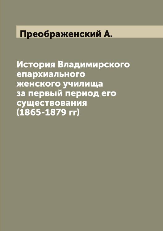 Обложка книги «История Владимирского епархиального женского училища за первый период его существования (1865-1879 гг)» — Преображенский А., ISBN 9785519794848