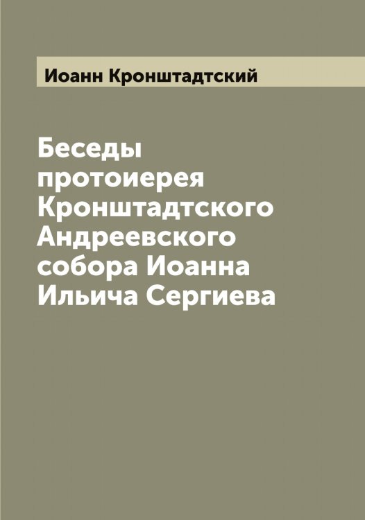 Обложка книги «Беседы протоиерея Кронштадтского Андреевского собора Иоанна Ильича Сергиева» — Иоанн Кронштадтский, ISBN 9785519871969