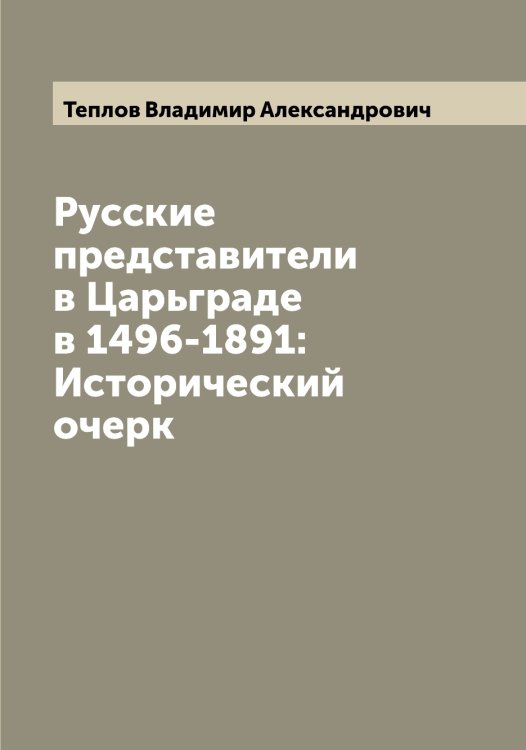 Обложка книги «Русские представители в Царьграде в 1496-1891: Исторический очерк» — Теплов Владимир Александрович, ISBN 9785519764988