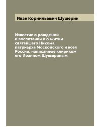 Известие о рождении и воспитании и о житии святейшего Никона, патриарха Московского и всея России, написанное клириком его Иоанном Шушериным