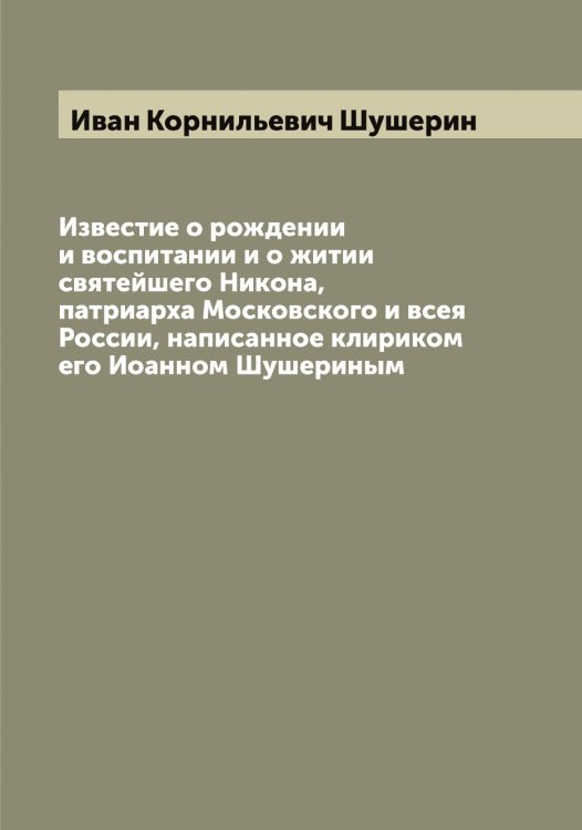 Обложка книги «Известие о рождении и воспитании и о житии святейшего Никона, патриарха Московского и всея России, написанное клириком его Иоанном Шушериным» — Иван Корнильевич Шушерин, ISBN 9785521387885