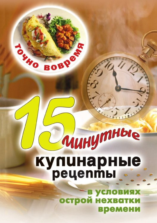 Точно вовремя. 15-минутные кулинарные рецепты в условиях острой нехватки времени