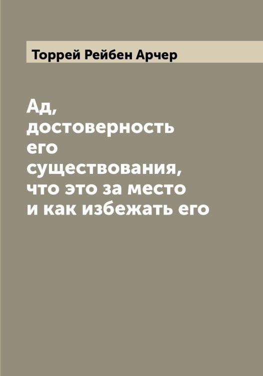 Обложка книги «Ад, достоверность его существования, что это за место и как избежать его» — Торрей Рейбен Арчер, ISBN 9785519773492