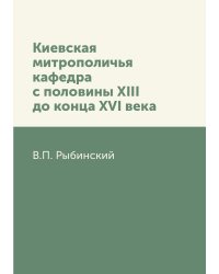 Киевская митрополичья кафедра с половины XIII до конца XVI века