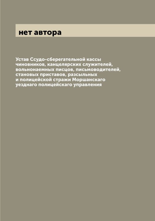 Обложка книги «Устав Ссудо-сберегательной кассы чиновников, канцелярских служителей, вольнонаемных писцов, письмоводителей, становых приставов, разсыльных и полицейской стражи Моршанскаго уезднаго полицейскаго управления» — нет автора, ISBN 9785519975216