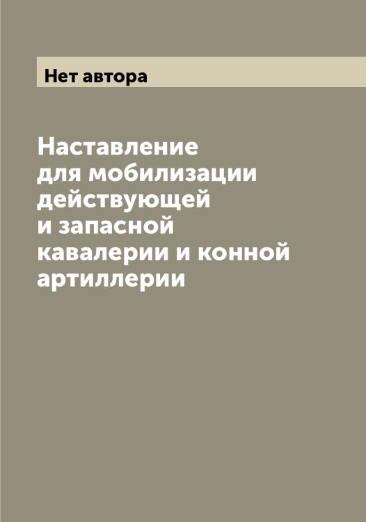 Обложка книги «Наставление для мобилизации действующей и запасной кавалерии и конной артиллерии» — Нет автора, ISBN 9785519815338