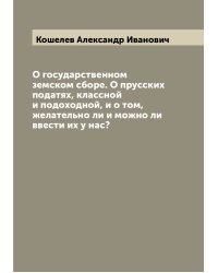 О государственном земском сборе. О прусских податях, классной и подоходной, и о том, желательно ли и можно ли ввести их у нас?
