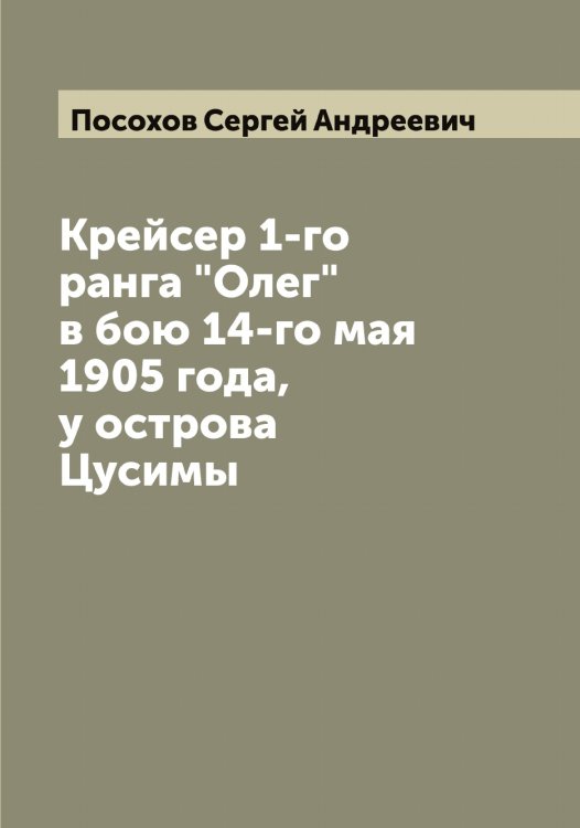 Обложка книги «Крейсер 1-го ранга "Олег" в бою 14-го мая 1905 года, у острова Цусимы» — Посохов Сергей Андреевич, ISBN 9785519792141