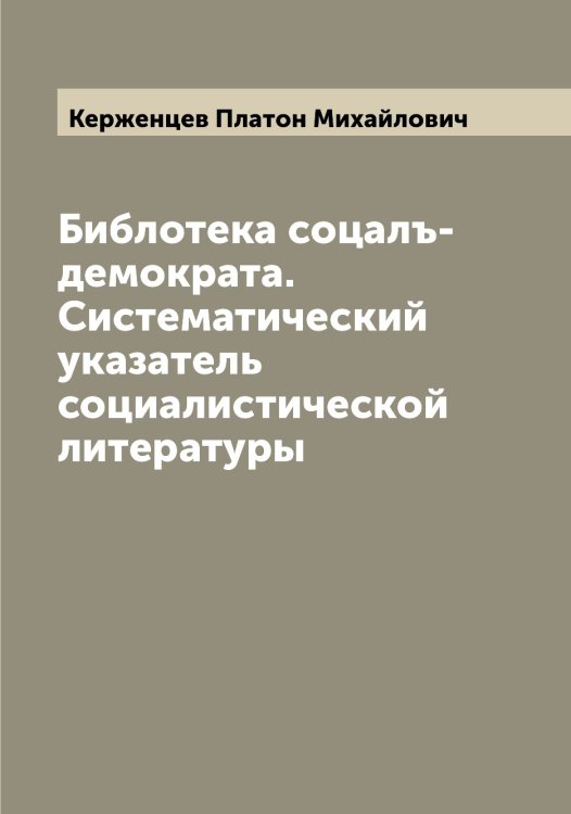 Обложка книги «Библотека соцалъ-демократа. Систематический указатель социалистической литературы» — Керженцев Платон Михайлович, ISBN 9785519889087