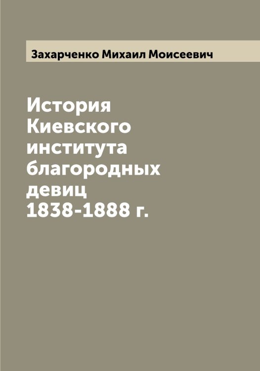 Обложка книги «История Киевского института благородных девиц 1838-1888 г.» — Захарченко Михаил Моисеевич, ISBN 9785519859004