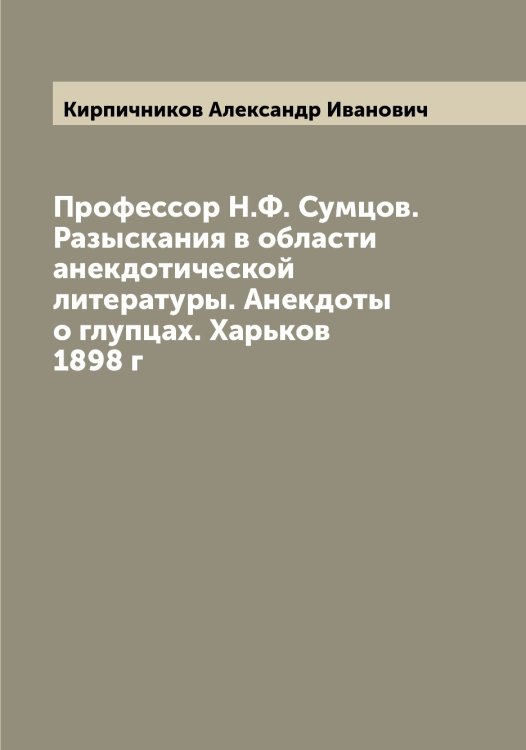 Профессор Н.Ф. Сумцов. Разыскания в области анекдотической литературы. Анекдоты о глупцах. Харьков 1898 г Обложка книги «Профессор Н.Ф. Сумцов. Разыскания в области анекдотической литературы. Анекдоты о глупцах. Харьков 1898 г» — Кирпичников Александр Иванович, ISBN 9785519891417