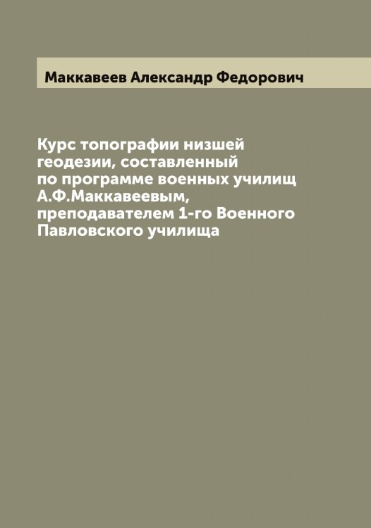 Курс топографии низшей геодезии, составленный по программе военных училищ А.Ф.Маккавеевым, преподавателем 1-го Военного Павловского училища Обложка книги «Курс топографии низшей геодезии, составленный по программе военных училищ А.Ф.Маккавеевым, преподавателем 1-го Военного Павловского училища» — Маккавеев Александр Федорович, ISBN 9785519948364