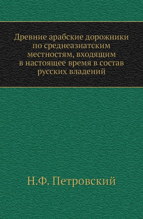Древние арабские дорожники по среднеазиатским местностям, входящим в настоящее время в состав русских владений Древние арабские дорожники по среднеазиатским местностям, входящим в настоящее время в состав русских владений