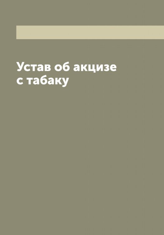 Обложка книги «Устав об акцизе с табаку» — Нет автора, ISBN 9785519827386