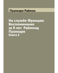 На службе Франции: Воспоминания за 9 лет  Раймонд Пуанкаре