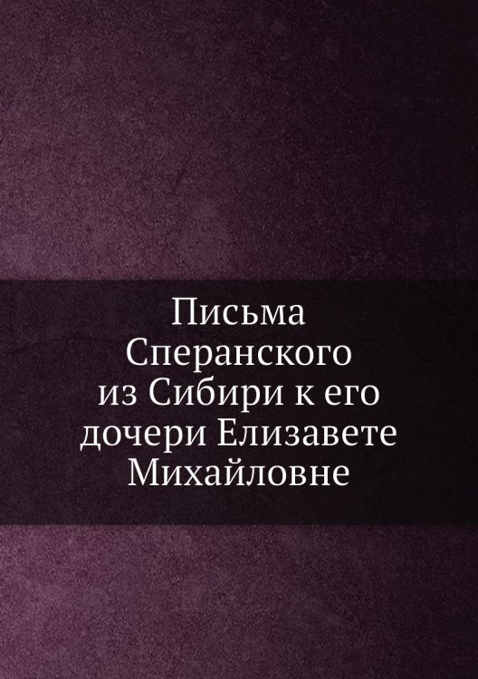 Письма Сперанского из Сибири к его дочери Елизавете Михайловне