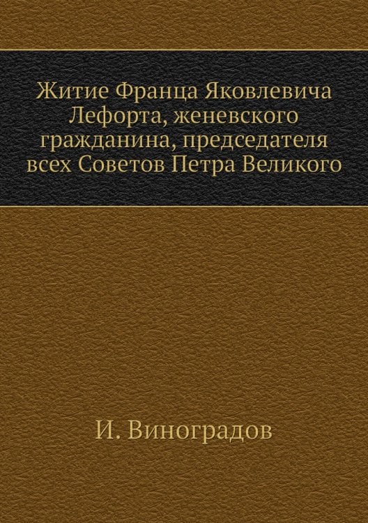 Житие Франца Яковлевича Лефорта, женевского гражданина, председателя всех Советов Петра Великого