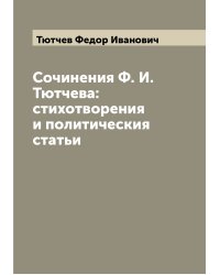 Сочинения Ф. И. Тютчева: стихотворения и политическия статьи