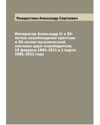 Император Александр II: к 50-летию освобождения крестьян и 30-летию мученической кончины царя-освободителя, 19 февраля 1861-1911 и 1 марта 1881-1911 года