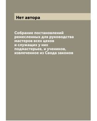 Собрание постановлений ремесленных для руководства мастеров всех цехов и служащих у них подмастерьев, и учеников, извлеченное из Свода законов
