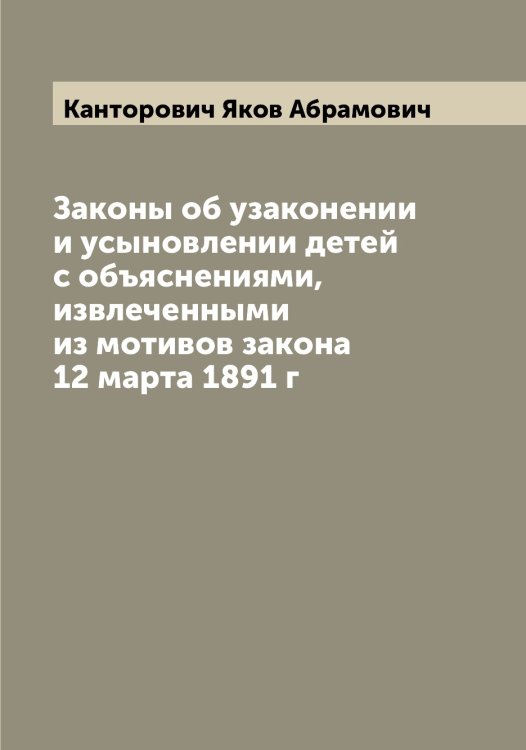 Обложка книги «Законы об узаконении и усыновлении детей с объяснениями, извлеченными из мотивов закона 12 марта 1891 г» — Канторович Яков Абрамович, ISBN 9785519880770