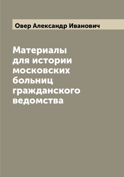 Обложка книги «Материалы для истории московских больниц гражданского ведомства» — Овер Александр Иванович, ISBN 9785521259694