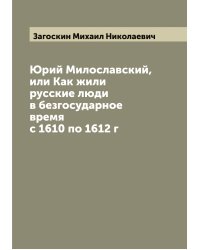 Юрий Милославский, или Как жили русские люди в безгосударное время с 1610 по 1612 г