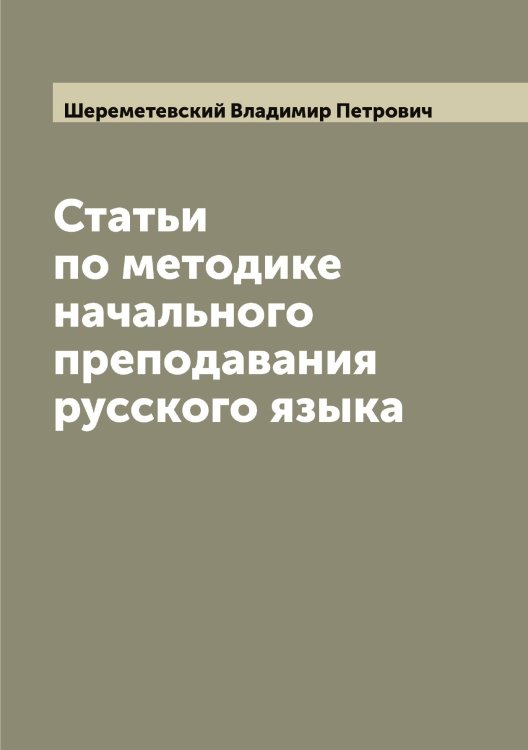 Статьи по методике начального преподавания русского языка Обложка книги «Статьи по методике начального преподавания русского языка» — Шереметевский Владимир Петрович, ISBN 9785521310272