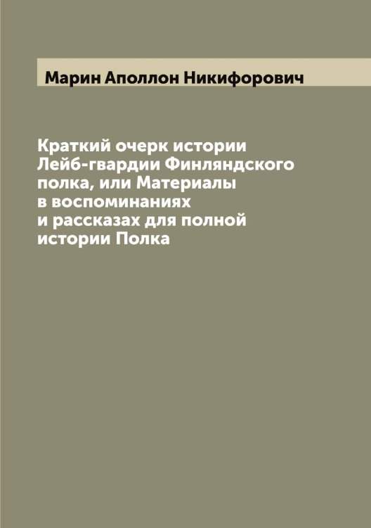Обложка книги «Краткий очерк истории Лейб-гвардии Финляндского полка, или Материалы в воспоминаниях и рассказах для полной истории Полка» — Марин Аполлон Никифорович, ISBN 9785519953979