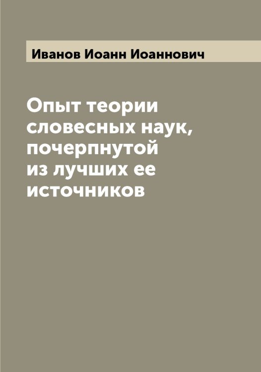 Обложка книги «Опыт теории словесных наук, почерпнутой из лучших ее источников» — Иванов Иоанн Иоаннович, ISBN 9785519865951