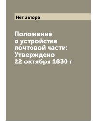 Положение о устройстве почтовой части: Утверждено 22 октября 1830 г