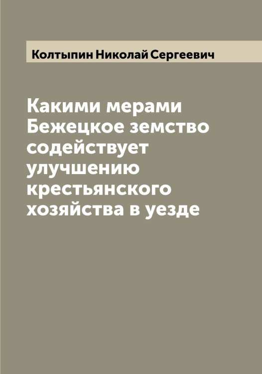 Обложка книги «Какими мерами Бежецкое земство содействует улучшению крестьянского хозяйства в уезде» — Колтыпин Николай Сергеевич, ISBN 9785519899253