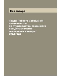Труды Первого Совещания специалистов по птицеводству, созванного при Департаменте земледелия в январе 1912 года
