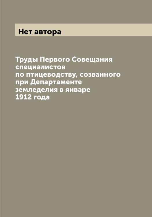 Обложка книги «Труды Первого Совещания специалистов по птицеводству, созванного при Департаменте земледелия в январе 1912 года» — Нет автора, ISBN 9785519821759