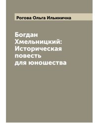 Богдан Хмельницкий: Историческая повесть для юношества