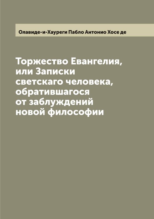 Обложка книги «Торжество Евангелия, или Записки светскаго человека, обратившагося от заблуждений новой философии» — Олавиде-и-Хауреги Пабло Антонио Хосе де, ISBN 9785521262175