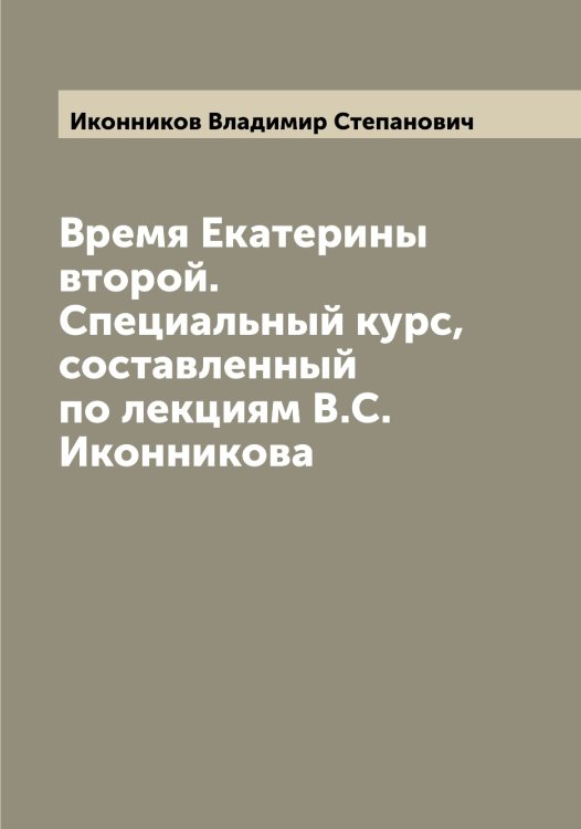 Обложка книги «Время Екатерины второй. Специальный курс, составленный по лекциям В.С. Иконникова» — Иконников Владимир Степанович, ISBN 9785519869201