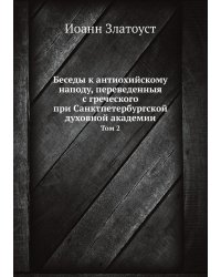 Беседы к антиохийскому наподу, переведенныя с греческого при Санктпетербургской духовной академии