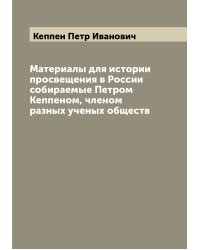 Материалы для истории просвещения в России  собираемые Петром Кеппеном, членом разных ученых обществ