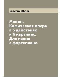 Манон. Комическая опера в 5 действиях и 6 картинах. Для пения с фортепиано