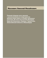 Полный сборник всех законов с разъяснениями по квартирному довольствию войск и отводу земельных участков. Во всех местностях Империи, Царства Польского, Кавказа, Туркестана, Закаспийской области и Финляндии