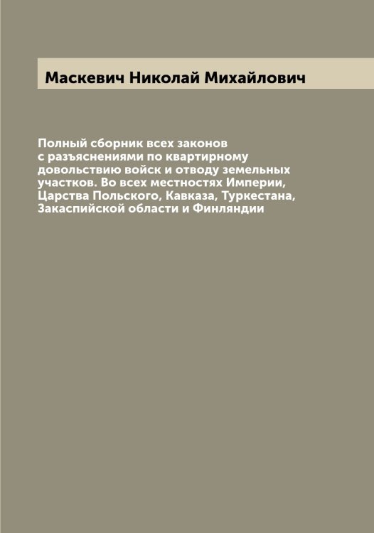 Обложка книги «Полный сборник всех законов с разъяснениями по квартирному довольствию войск и отводу земельных участков. Во всех местностях Империи, Царства Польского, Кавказа, Туркестана, Закаспийской области и Финляндии» — Маскевич Николай Михайлович, ISBN 9785519956642