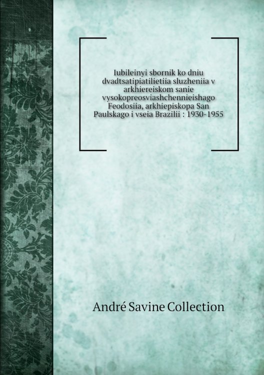 Iubileinyi sbornik ko dniu dvadtsatipiatilietiia sluzheniia v arkhiereiskom sanie vysokopreosviashchennieishago Feodosiia, arkhiepiskopa San Paulskago i vseia Brazilii : 1930-1955