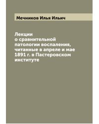 Лекции о сравнительной патологии воспаления, читанные в апреле и мае 1891 г. в Пастеровском институте