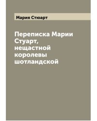 Переписка Марии Стуарт, нещастной королевы шотландской