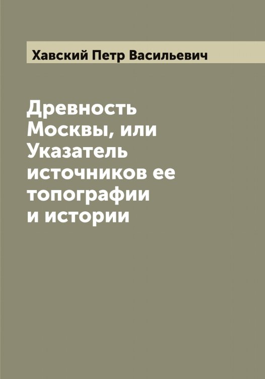Древность Москвы, или Указатель источников ее топографии и истории Обложка книги «Древность Москвы, или Указатель источников ее топографии и истории» — Хавский Петр Васильевич, ISBN 9785521288182