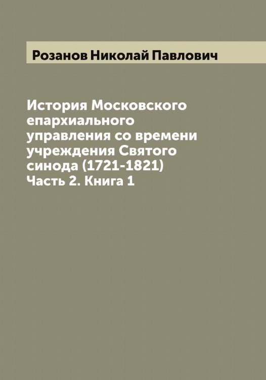 Обложка книги «История Московского епархиального управления со времени учреждения Святого синода (1721-1821)» — Розанов Николай Павлович, ISBN 9785519810234